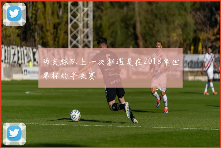两支球队上一次相遇是在2018年世界杯的半决赛