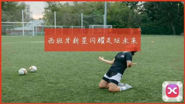 西班牙新星闪耀足坛未来