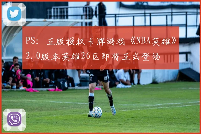 PS：正版授权卡牌游戏《NBA英雄》2.0版本英雄26区即将正式登场
