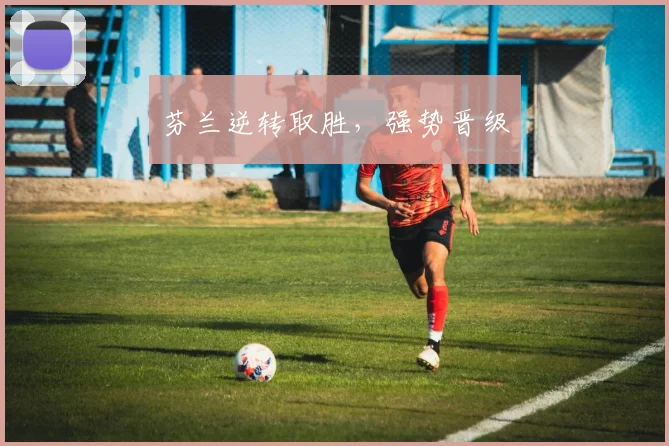 芬兰逆转取胜，强势晋级