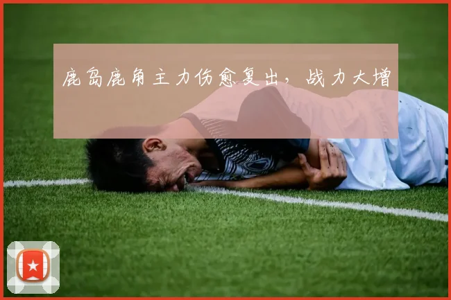 鹿岛鹿角主力伤愈复出，战力大增