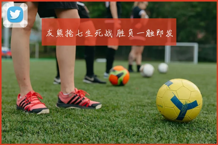 灰熊抢七生死战 胜负一触即发