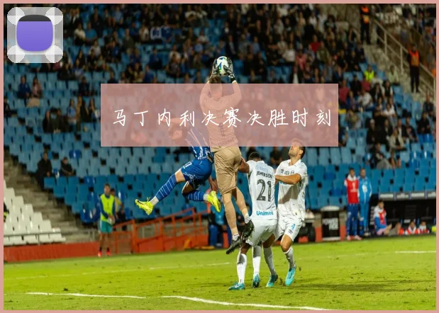 马丁内利决赛决胜时刻
