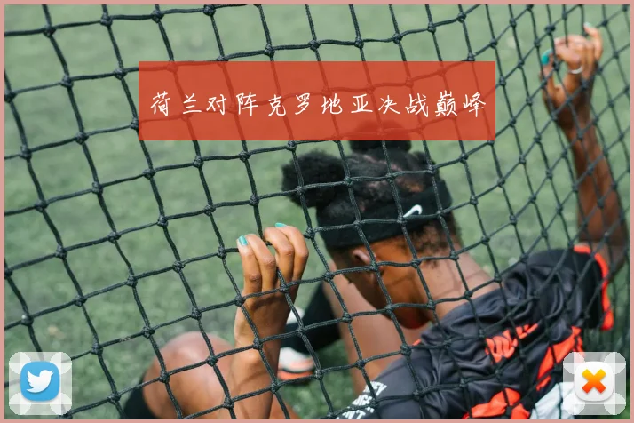 荷兰对阵克罗地亚决战巅峰