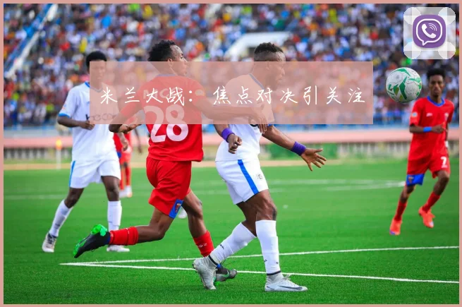 米兰大战：焦点对决引关注