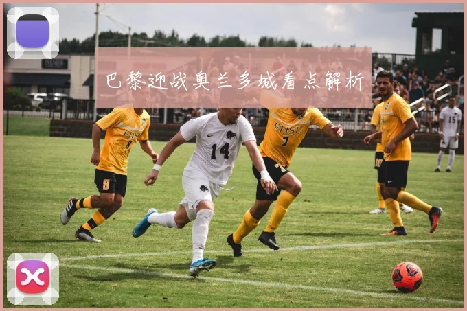 巴黎迎战奥兰多城看点解析
