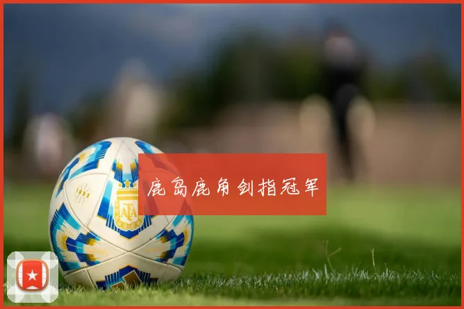 鹿岛鹿角剑指冠军