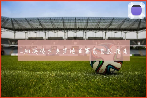 L组英格兰克罗地亚赛前首发指南