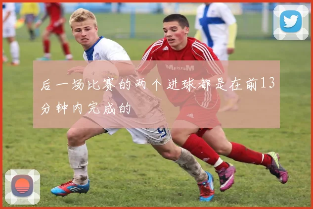 后一场比赛的两个进球都是在前13分钟内完成的
