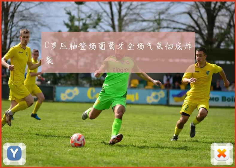 C罗压轴登场葡萄牙全场气氛彻底炸裂
