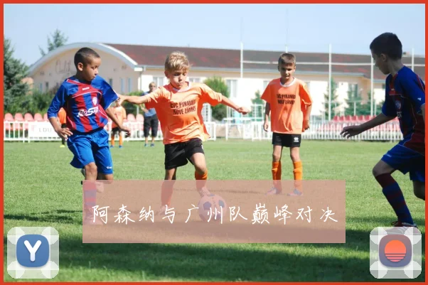 阿森纳与广州队巅峰对决