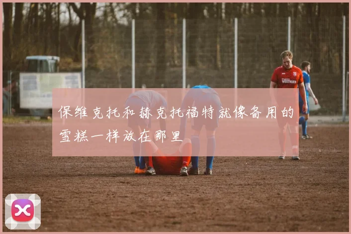 保维克托和赫克托福特就像备用的雪糕一样放在那里