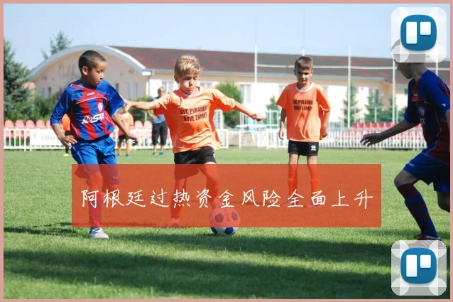 阿根廷过热资金风险全面上升