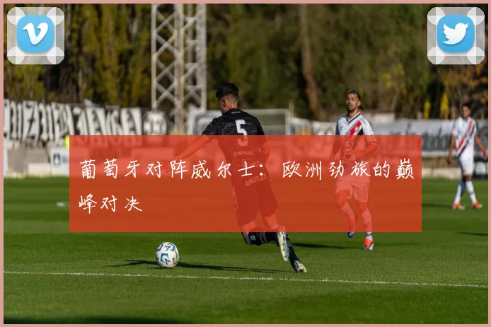 葡萄牙对阵威尔士：欧洲劲旅的巅峰对决