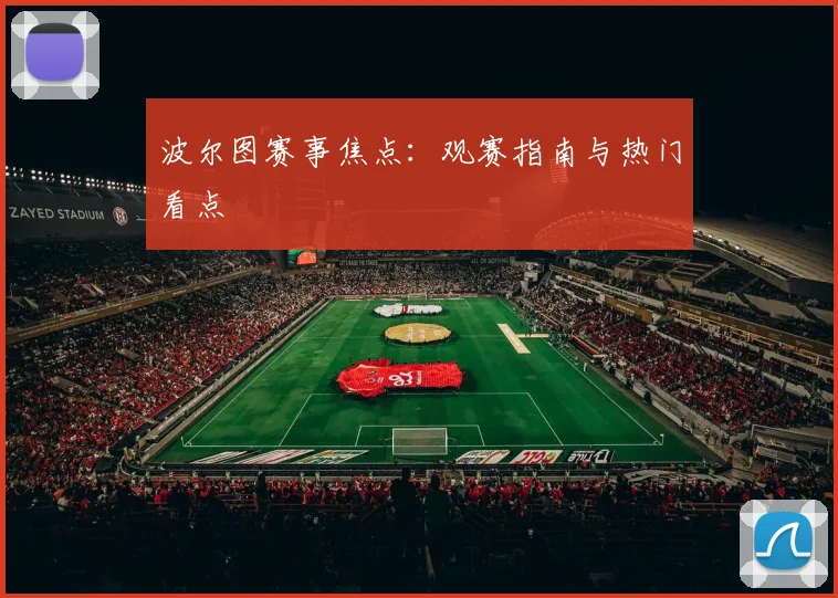 波尔图赛事焦点：观赛指南与热门看点