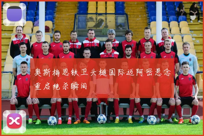 奥斯梅恩铁卫头槌国际迈阿密悬念重启绝杀瞬间