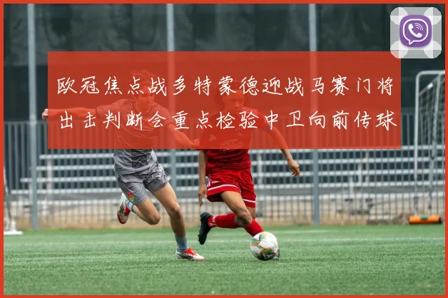 欧冠焦点战多特蒙德迎战马赛门将出击判断会重点检验中卫向前传球