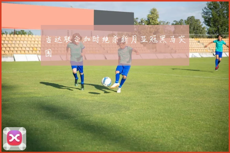 吉达联合加时绝杀新月亚冠黑马突围