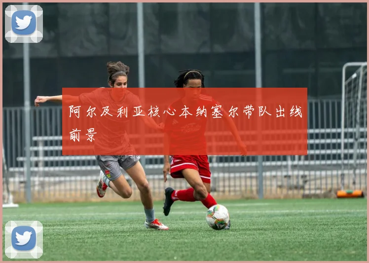 阿尔及利亚核心本纳塞尔带队出线前景
