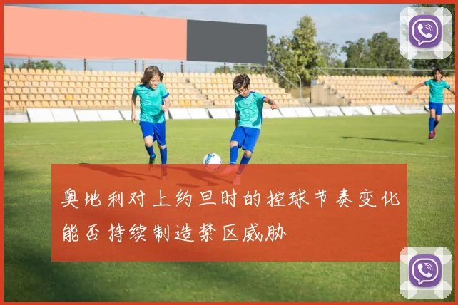 奥地利对上约旦时的控球节奏变化能否持续制造禁区威胁