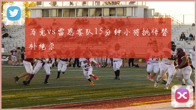 马竞vs雷恩客队15分钟小将挑传替补绝杀