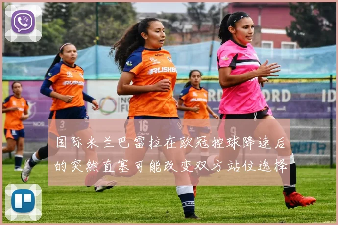 国际米兰巴雷拉在欧冠控球降速后的突然直塞可能改变双方站位选择