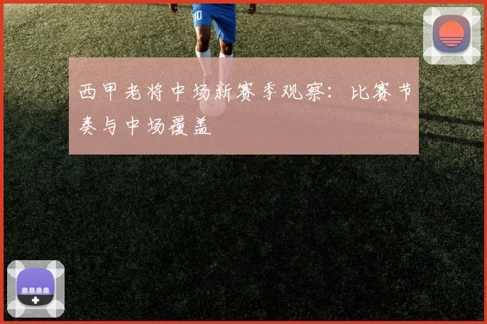 西甲老将中场新赛季观察:比赛节奏与中场覆盖