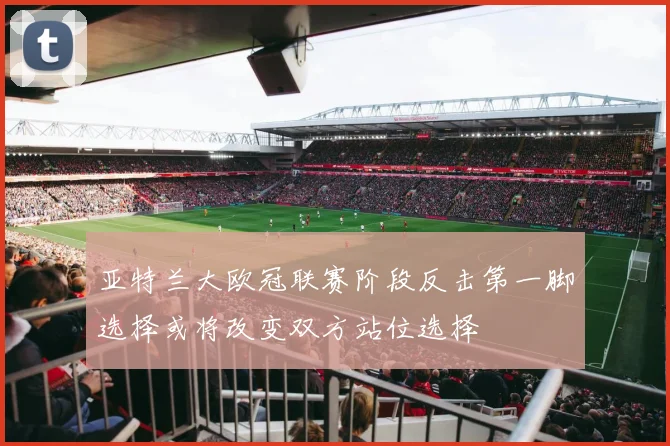 亚特兰大欧冠联赛阶段反击第一脚选择或将改变双方站位选择