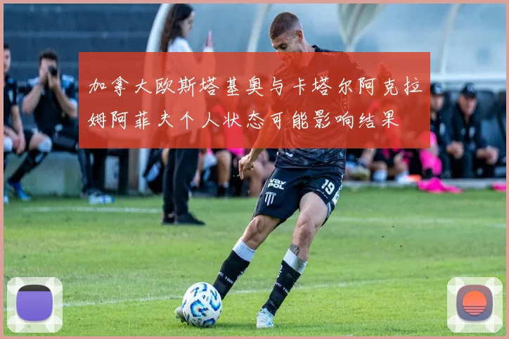 加拿大欧斯塔基奥与卡塔尔阿克拉姆阿菲夫个人状态可能影响结果