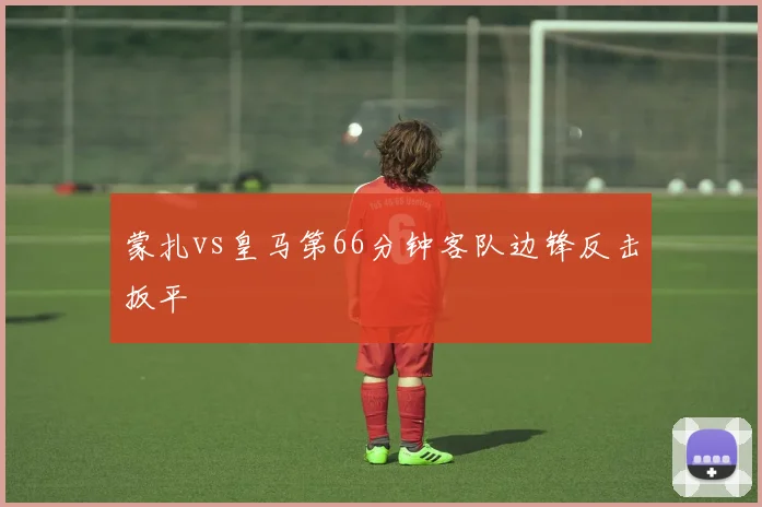 蒙扎vs皇马第66分钟客队边锋反击扳平