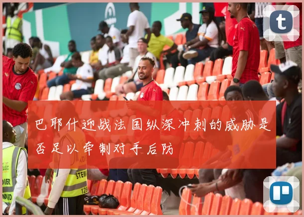巴耶什迎战法国纵深冲刺的威胁是否足以牵制对手后防