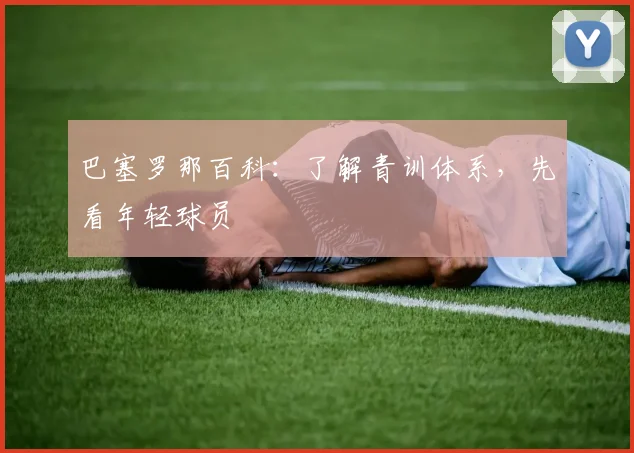巴塞罗那百科:了解青训体系,先看年轻球员