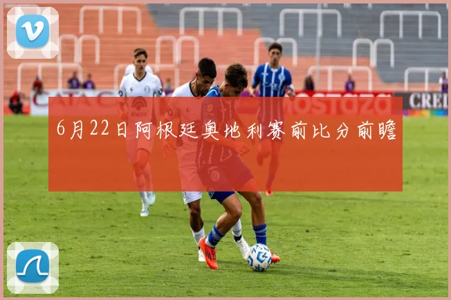 6月22日阿根廷奥地利赛前比分前瞻