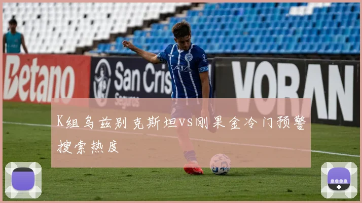 K组乌兹别克斯坦vs刚果金冷门预警搜索热度