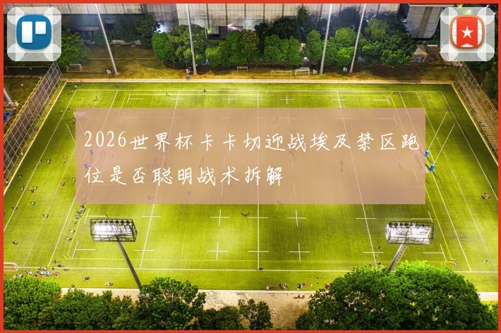 2026世界杯卡卡切迎战埃及禁区跑位是否聪明战术拆解