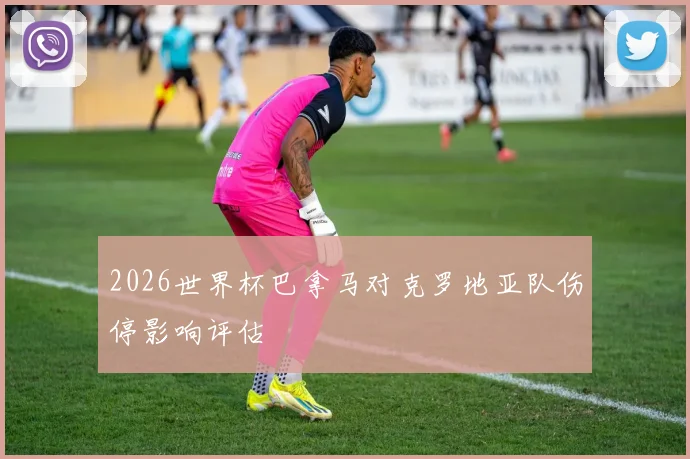 2026世界杯巴拿马对克罗地亚队伤停影响评估