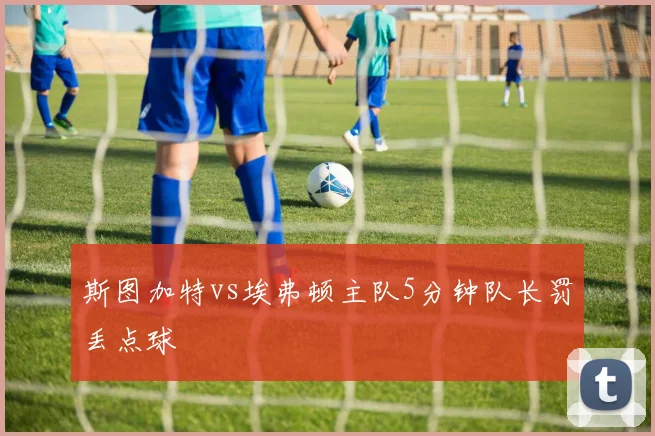 斯图加特vs埃弗顿主队5分钟队长罚丢点球