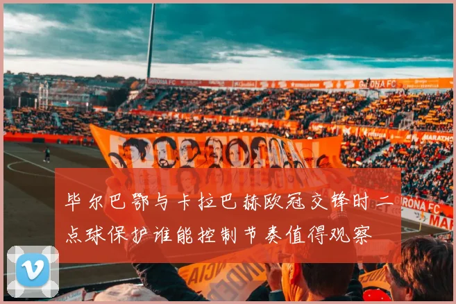 毕尔巴鄂与卡拉巴赫欧冠交锋时二点球保护谁能控制节奏值得观察