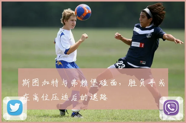 斯图加特与弗赖堡碰面，胜负手或在高位压迫后的退路