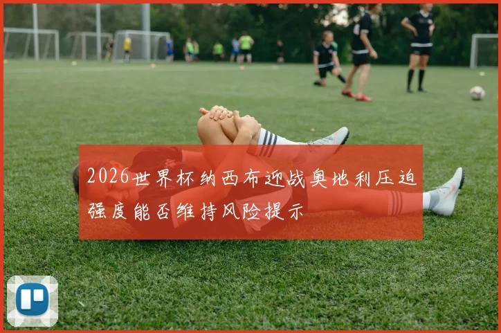 2026世界杯纳西布迎战奥地利压迫强度能否维持风险提示