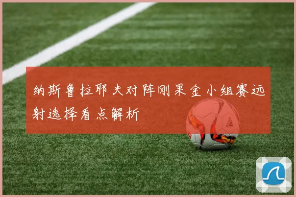 纳斯鲁拉耶夫对阵刚果金小组赛远射选择看点解析