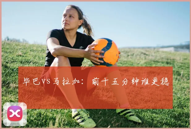 毕巴vs马拉加:前十五分钟谁更稳