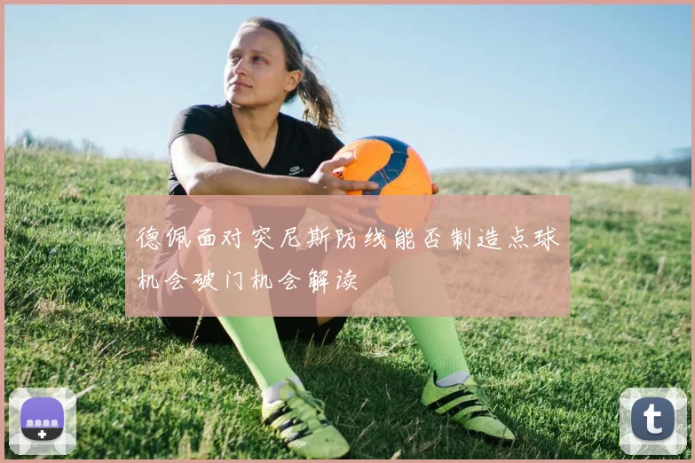 德佩面对突尼斯防线能否制造点球机会破门机会解读