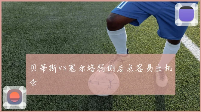 贝蒂斯vs塞尔塔弱侧后点容易出机会