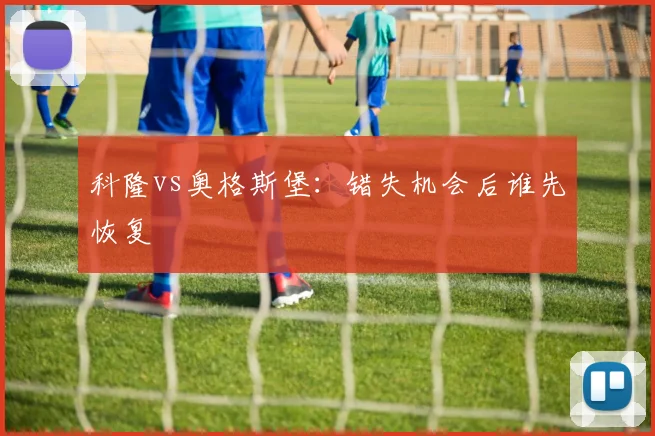 科隆vs奥格斯堡:错失机会后谁先恢复