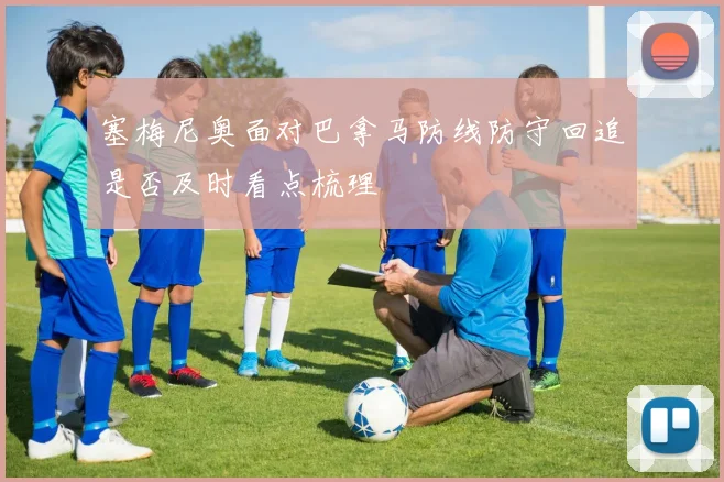 塞梅尼奥面对巴拿马防线防守回追是否及时看点梳理