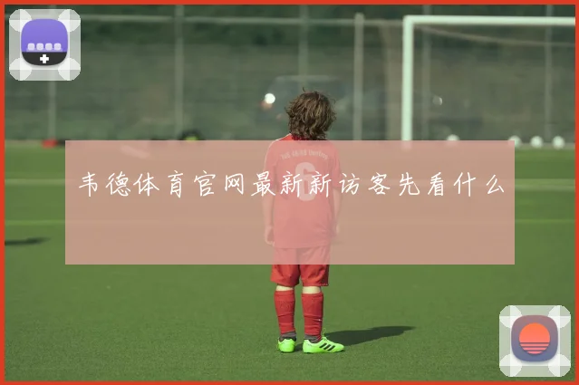 韦德体育官网最新新访客先看什么