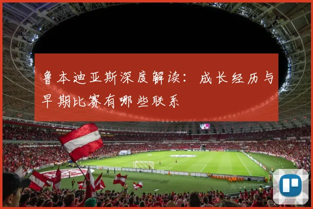 鲁本迪亚斯深度解读:成长经历与早期比赛有哪些联系