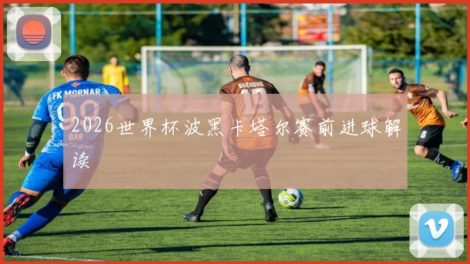 2026世界杯波黑卡塔尔赛前进球解读