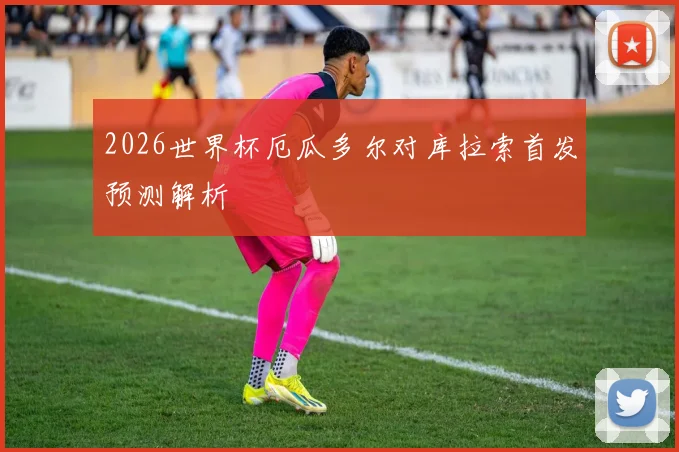 2026世界杯厄瓜多尔对库拉索首发预测解析